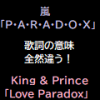同じパラドックスでも歌詞の意味は全然違う!嵐「P・A・R・A・D・O・X」とKing & Prince「Love Paradox」