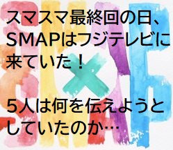 本当にあったエピソード Smap Smap最終回に Smapはフジテレビに来ていた 彼らは何を伝えようとしていたのか