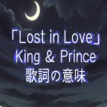キンプリ超切ない失恋ソング「Lost in Love」タイトルと歌詞の意味解説考察！