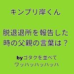 岸くん、父親に退所を報告したエピソードbyゴタクを並べてワッハッハ