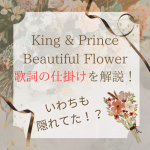いわちも隠れてた!King & Prince5人体制での最後の新曲「Beautiful Flower」解禁！歌詞の仕掛けを解説！